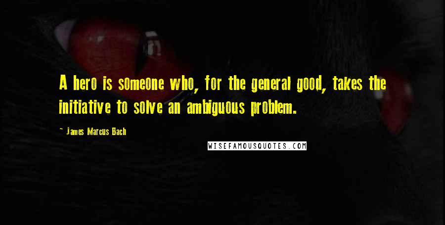 James Marcus Bach Quotes: A hero is someone who, for the general good, takes the initiative to solve an ambiguous problem.