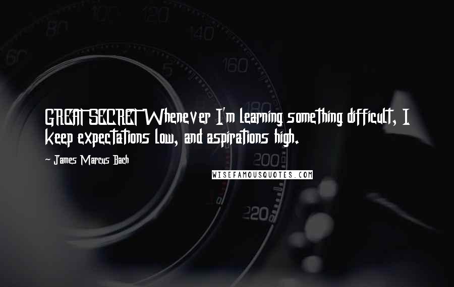 James Marcus Bach Quotes: GREAT SECRET Whenever I'm learning something difficult, I keep expectations low, and aspirations high.