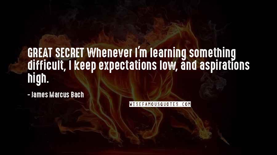 James Marcus Bach Quotes: GREAT SECRET Whenever I'm learning something difficult, I keep expectations low, and aspirations high.