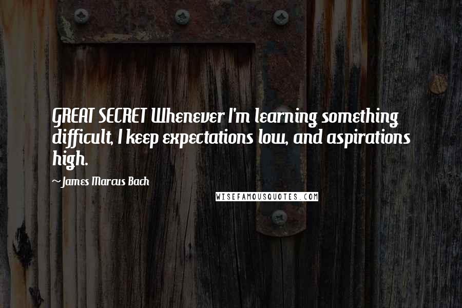 James Marcus Bach Quotes: GREAT SECRET Whenever I'm learning something difficult, I keep expectations low, and aspirations high.