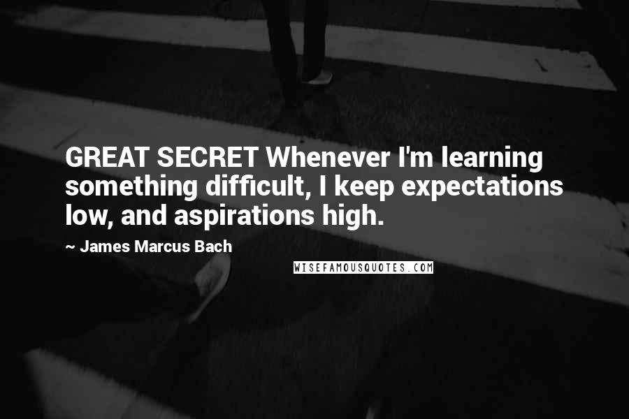 James Marcus Bach Quotes: GREAT SECRET Whenever I'm learning something difficult, I keep expectations low, and aspirations high.