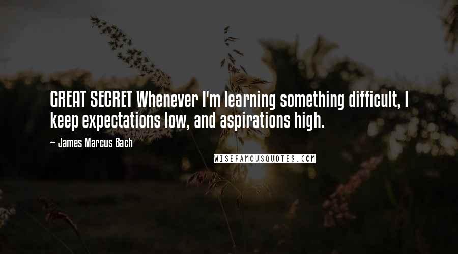 James Marcus Bach Quotes: GREAT SECRET Whenever I'm learning something difficult, I keep expectations low, and aspirations high.