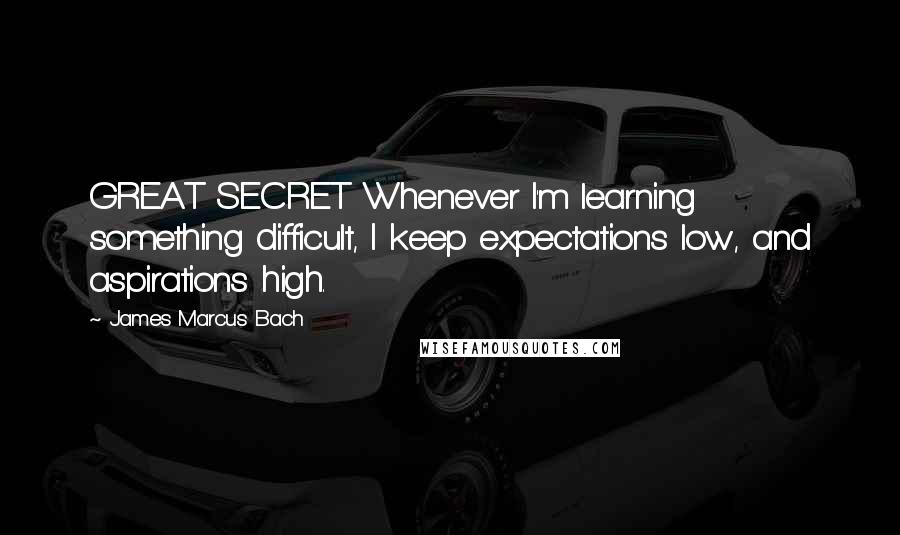 James Marcus Bach Quotes: GREAT SECRET Whenever I'm learning something difficult, I keep expectations low, and aspirations high.