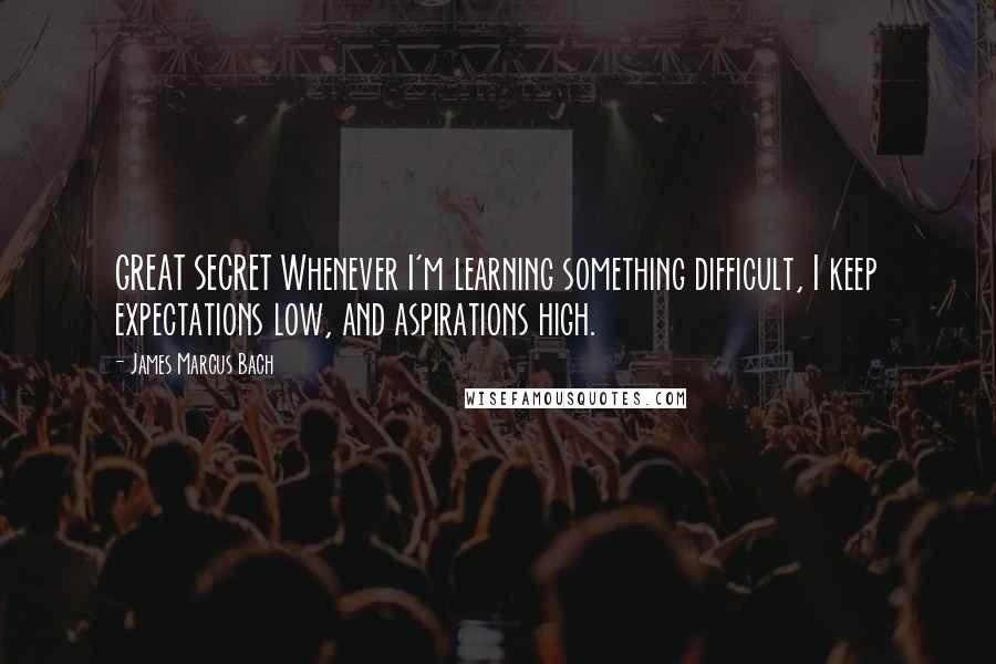 James Marcus Bach Quotes: GREAT SECRET Whenever I'm learning something difficult, I keep expectations low, and aspirations high.