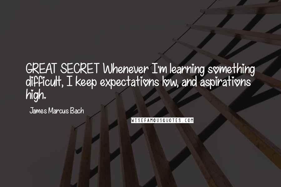 James Marcus Bach Quotes: GREAT SECRET Whenever I'm learning something difficult, I keep expectations low, and aspirations high.