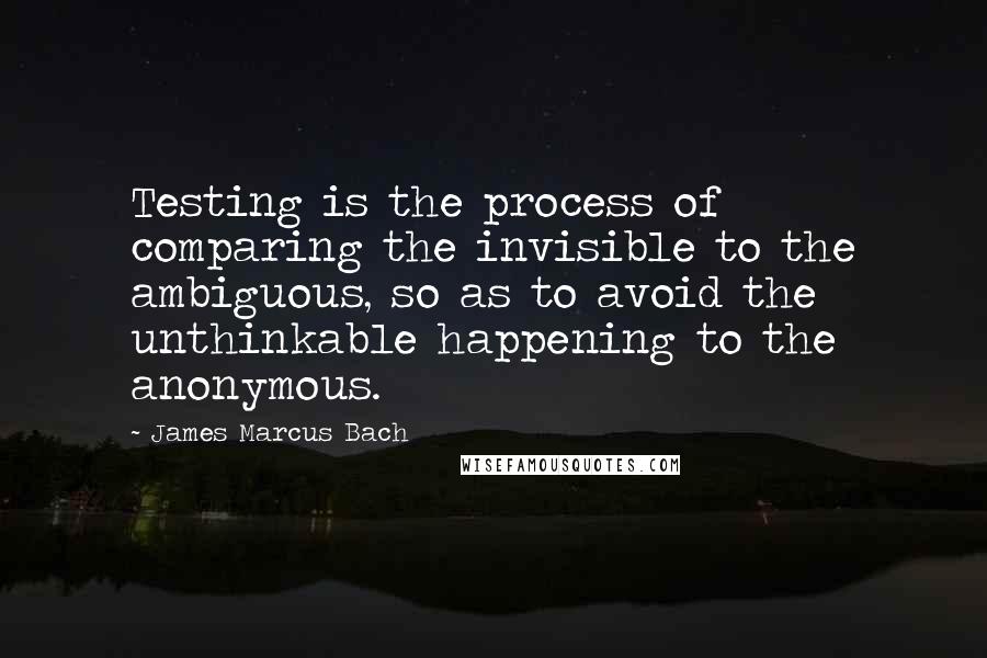 James Marcus Bach Quotes: Testing is the process of comparing the invisible to the ambiguous, so as to avoid the unthinkable happening to the anonymous.