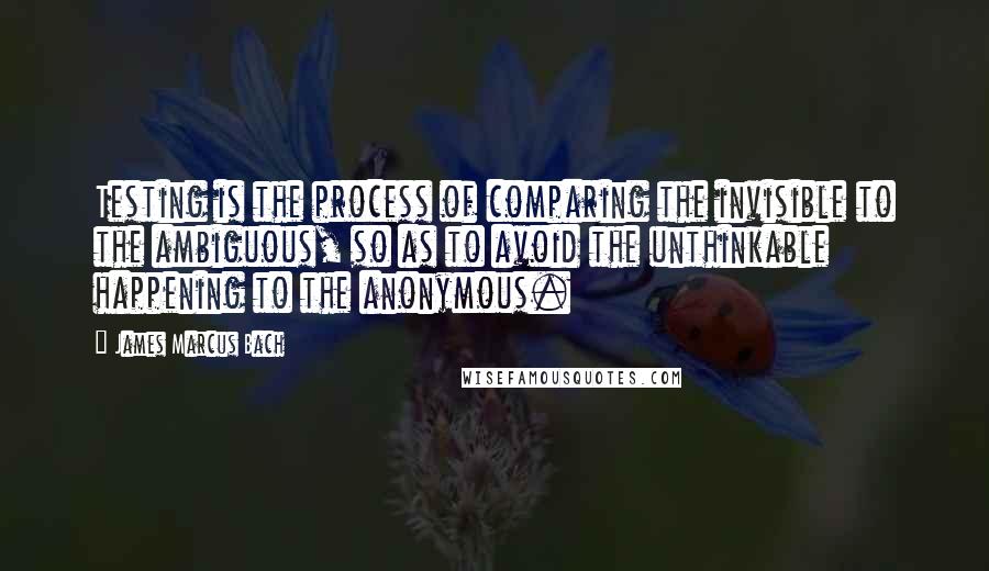 James Marcus Bach Quotes: Testing is the process of comparing the invisible to the ambiguous, so as to avoid the unthinkable happening to the anonymous.