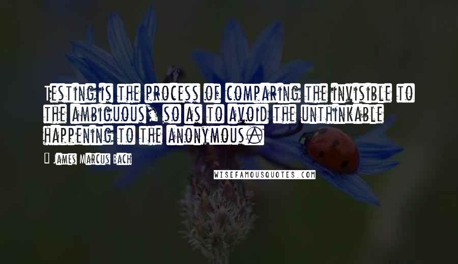 James Marcus Bach Quotes: Testing is the process of comparing the invisible to the ambiguous, so as to avoid the unthinkable happening to the anonymous.