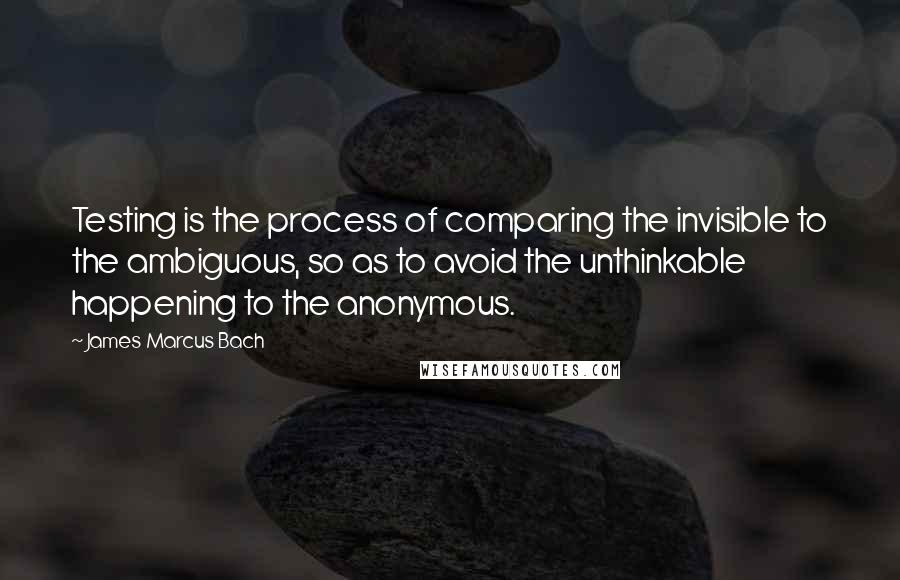 James Marcus Bach Quotes: Testing is the process of comparing the invisible to the ambiguous, so as to avoid the unthinkable happening to the anonymous.