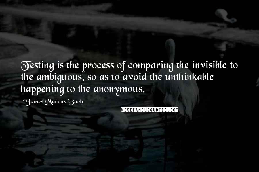 James Marcus Bach Quotes: Testing is the process of comparing the invisible to the ambiguous, so as to avoid the unthinkable happening to the anonymous.