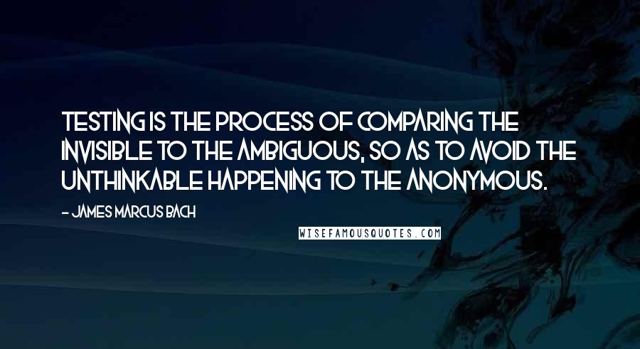 James Marcus Bach Quotes: Testing is the process of comparing the invisible to the ambiguous, so as to avoid the unthinkable happening to the anonymous.