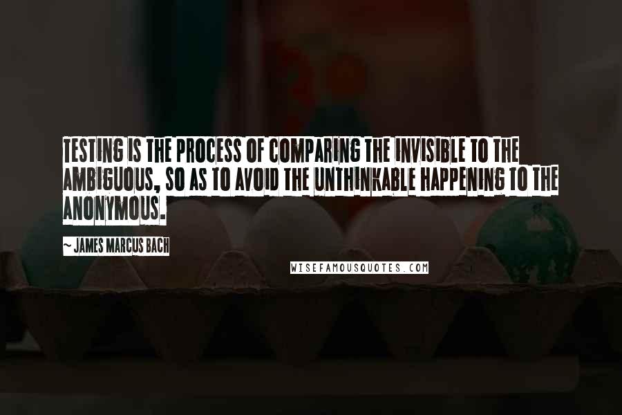 James Marcus Bach Quotes: Testing is the process of comparing the invisible to the ambiguous, so as to avoid the unthinkable happening to the anonymous.