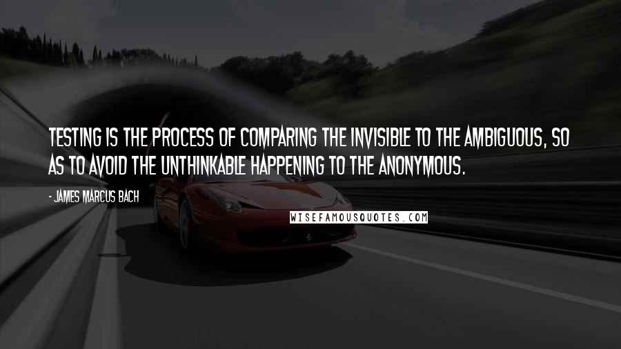 James Marcus Bach Quotes: Testing is the process of comparing the invisible to the ambiguous, so as to avoid the unthinkable happening to the anonymous.