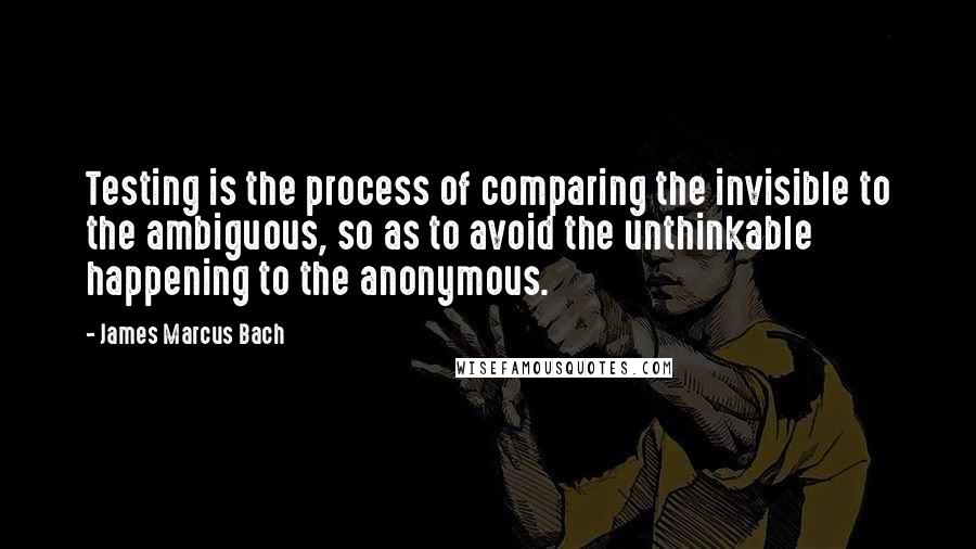 James Marcus Bach Quotes: Testing is the process of comparing the invisible to the ambiguous, so as to avoid the unthinkable happening to the anonymous.