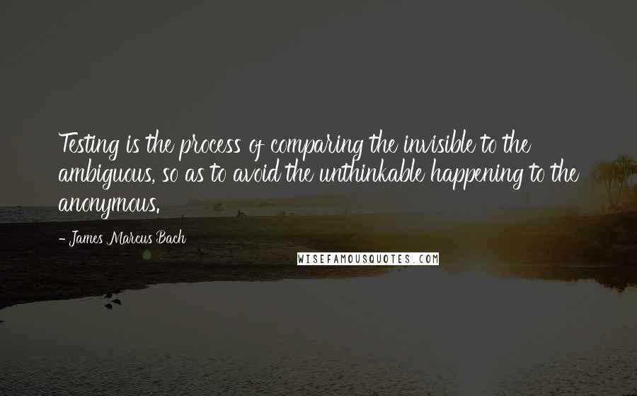 James Marcus Bach Quotes: Testing is the process of comparing the invisible to the ambiguous, so as to avoid the unthinkable happening to the anonymous.