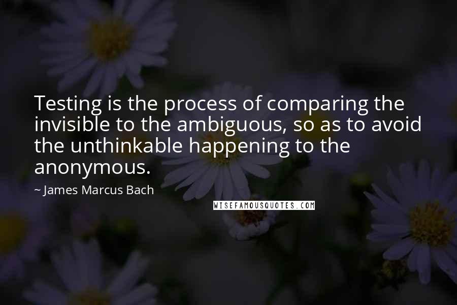 James Marcus Bach Quotes: Testing is the process of comparing the invisible to the ambiguous, so as to avoid the unthinkable happening to the anonymous.