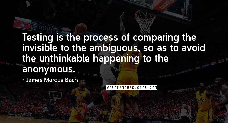 James Marcus Bach Quotes: Testing is the process of comparing the invisible to the ambiguous, so as to avoid the unthinkable happening to the anonymous.