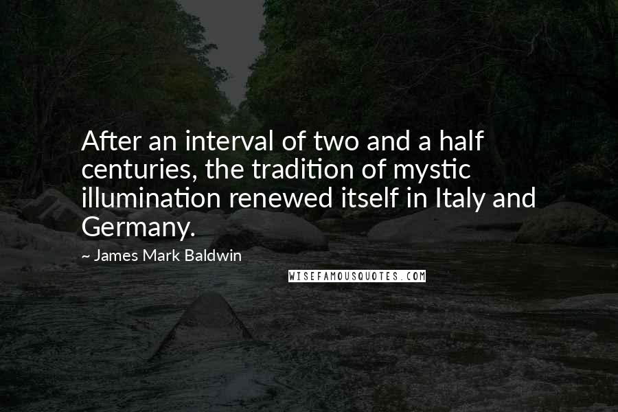 James Mark Baldwin Quotes: After an interval of two and a half centuries, the tradition of mystic illumination renewed itself in Italy and Germany.