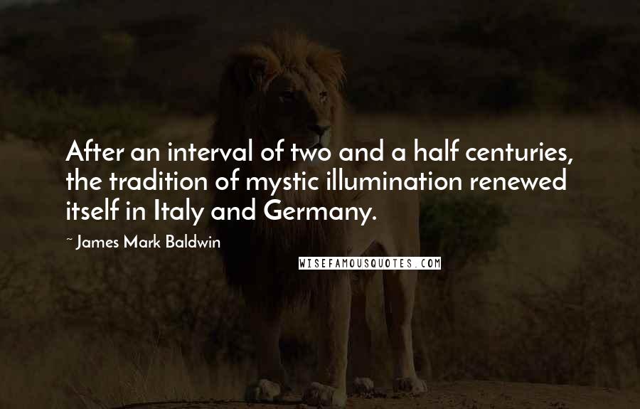 James Mark Baldwin Quotes: After an interval of two and a half centuries, the tradition of mystic illumination renewed itself in Italy and Germany.