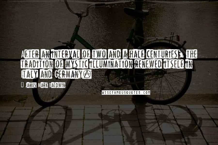 James Mark Baldwin Quotes: After an interval of two and a half centuries, the tradition of mystic illumination renewed itself in Italy and Germany.