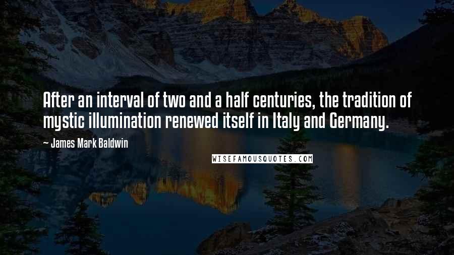 James Mark Baldwin Quotes: After an interval of two and a half centuries, the tradition of mystic illumination renewed itself in Italy and Germany.