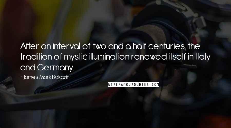 James Mark Baldwin Quotes: After an interval of two and a half centuries, the tradition of mystic illumination renewed itself in Italy and Germany.