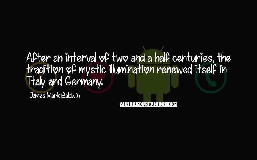 James Mark Baldwin Quotes: After an interval of two and a half centuries, the tradition of mystic illumination renewed itself in Italy and Germany.