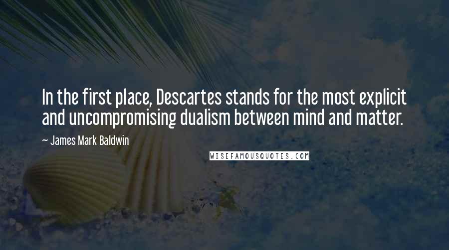James Mark Baldwin Quotes: In the first place, Descartes stands for the most explicit and uncompromising dualism between mind and matter.