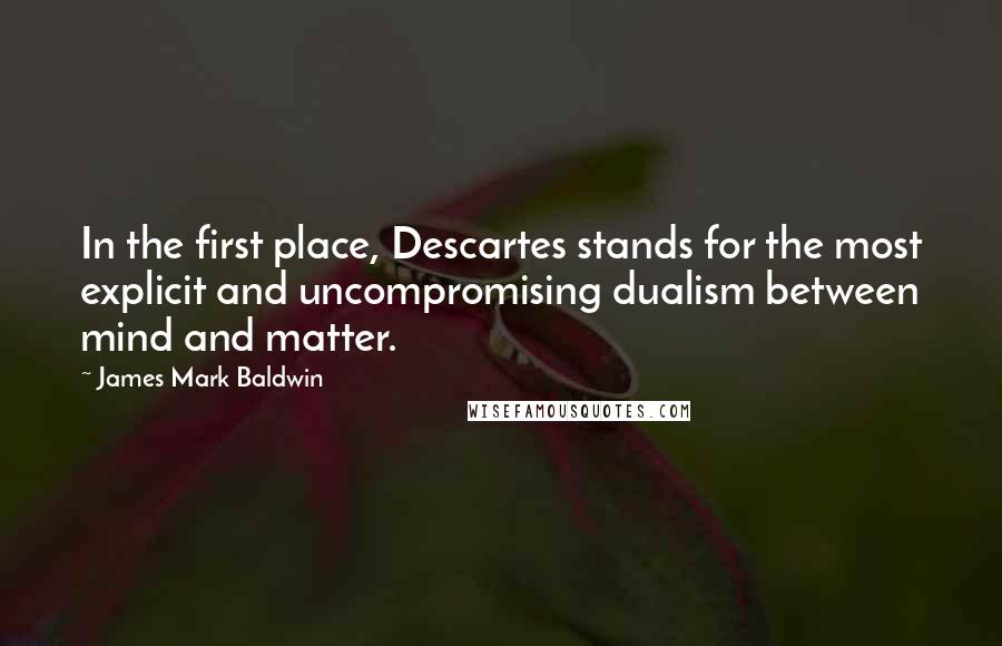 James Mark Baldwin Quotes: In the first place, Descartes stands for the most explicit and uncompromising dualism between mind and matter.