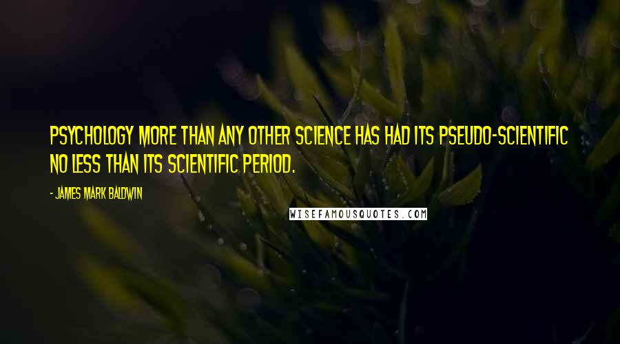 James Mark Baldwin Quotes: Psychology more than any other science has had its pseudo-scientific no less than its scientific period.