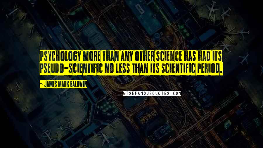 James Mark Baldwin Quotes: Psychology more than any other science has had its pseudo-scientific no less than its scientific period.