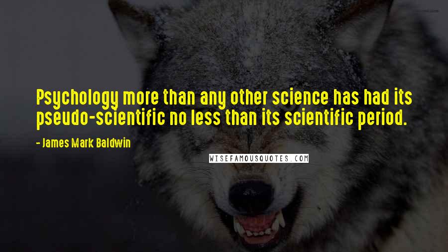 James Mark Baldwin Quotes: Psychology more than any other science has had its pseudo-scientific no less than its scientific period.