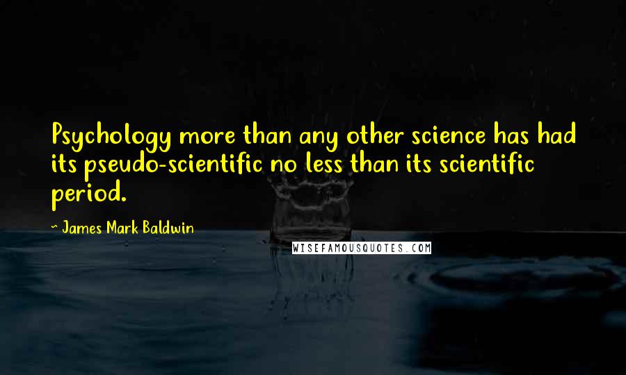 James Mark Baldwin Quotes: Psychology more than any other science has had its pseudo-scientific no less than its scientific period.