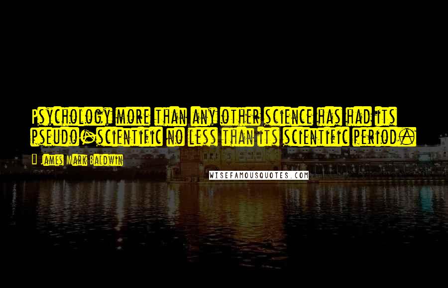 James Mark Baldwin Quotes: Psychology more than any other science has had its pseudo-scientific no less than its scientific period.