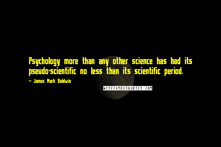 James Mark Baldwin Quotes: Psychology more than any other science has had its pseudo-scientific no less than its scientific period.