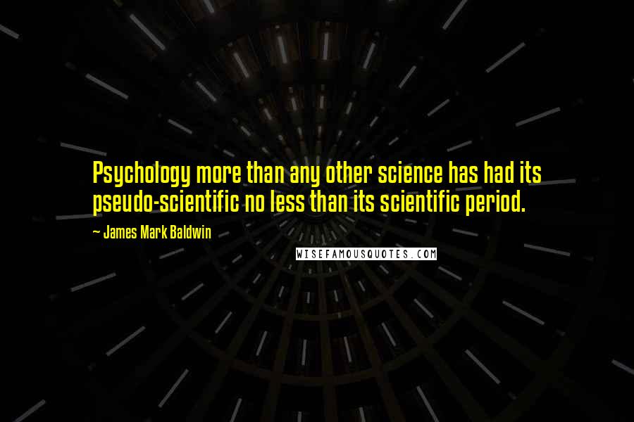 James Mark Baldwin Quotes: Psychology more than any other science has had its pseudo-scientific no less than its scientific period.