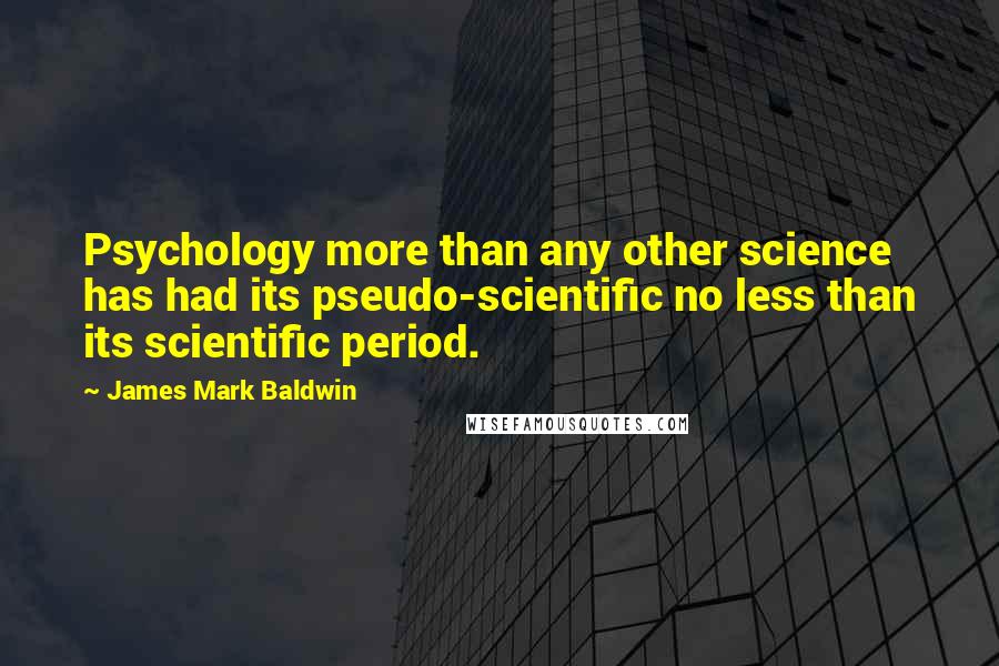 James Mark Baldwin Quotes: Psychology more than any other science has had its pseudo-scientific no less than its scientific period.