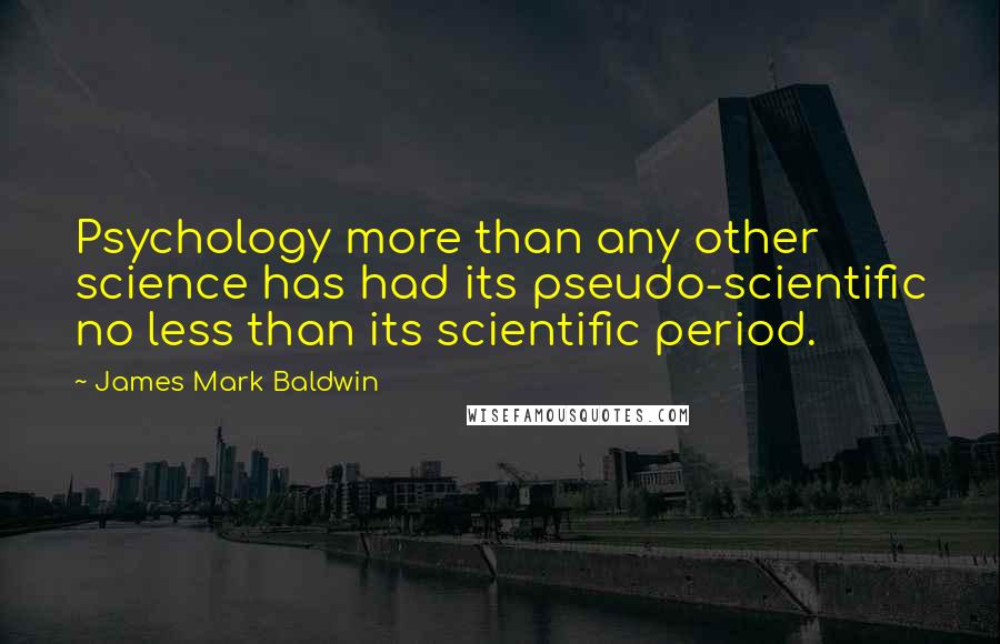 James Mark Baldwin Quotes: Psychology more than any other science has had its pseudo-scientific no less than its scientific period.