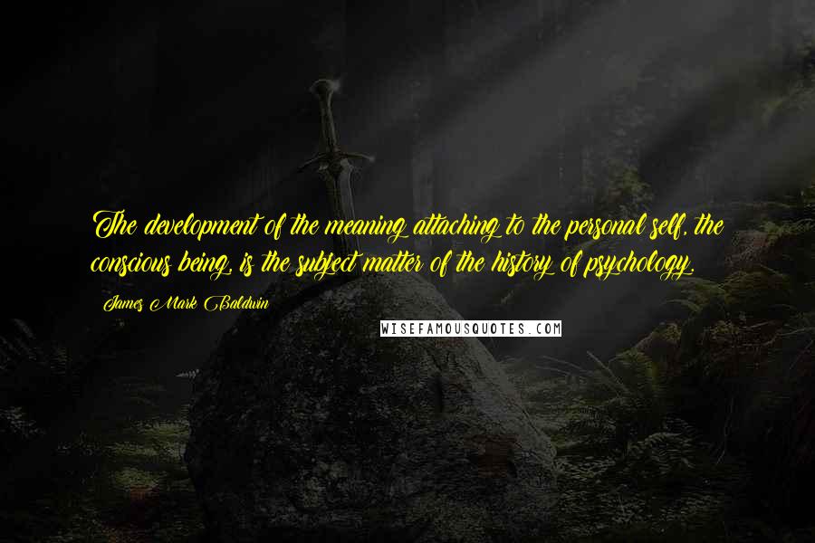 James Mark Baldwin Quotes: The development of the meaning attaching to the personal self, the conscious being, is the subject matter of the history of psychology.