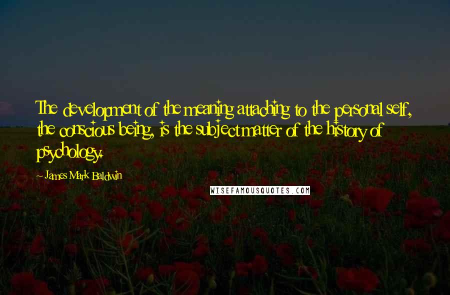 James Mark Baldwin Quotes: The development of the meaning attaching to the personal self, the conscious being, is the subject matter of the history of psychology.