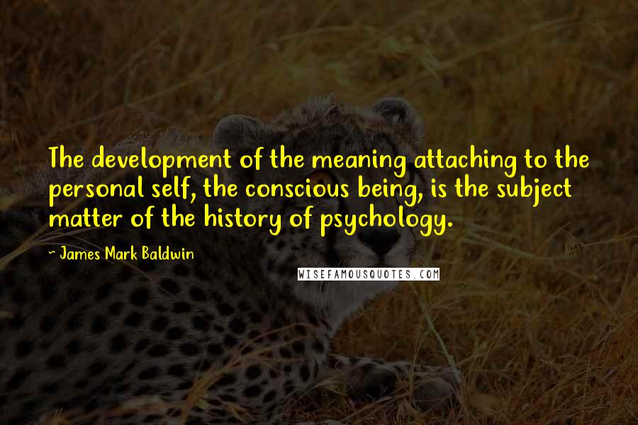 James Mark Baldwin Quotes: The development of the meaning attaching to the personal self, the conscious being, is the subject matter of the history of psychology.