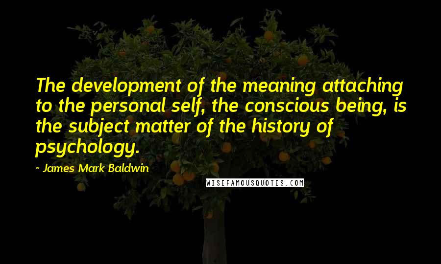 James Mark Baldwin Quotes: The development of the meaning attaching to the personal self, the conscious being, is the subject matter of the history of psychology.