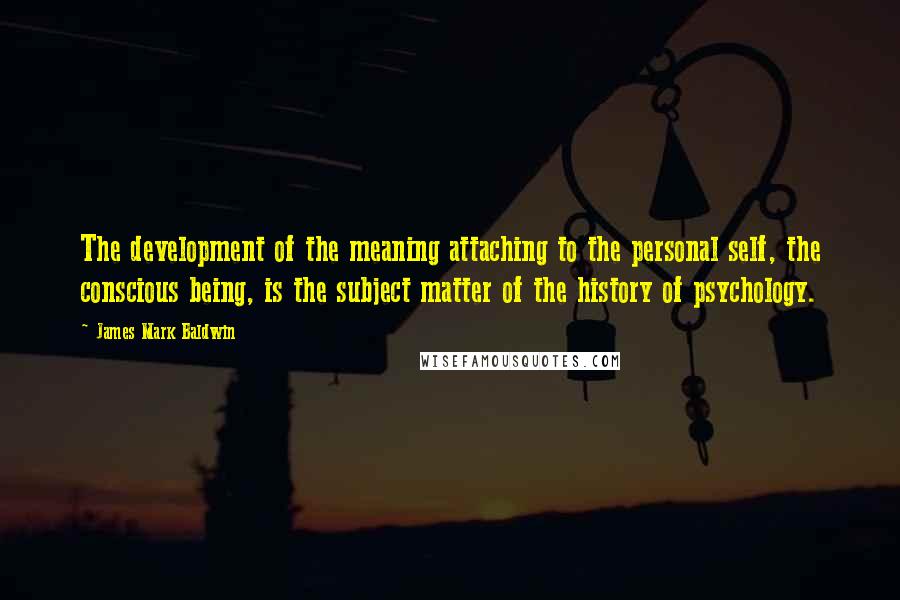 James Mark Baldwin Quotes: The development of the meaning attaching to the personal self, the conscious being, is the subject matter of the history of psychology.