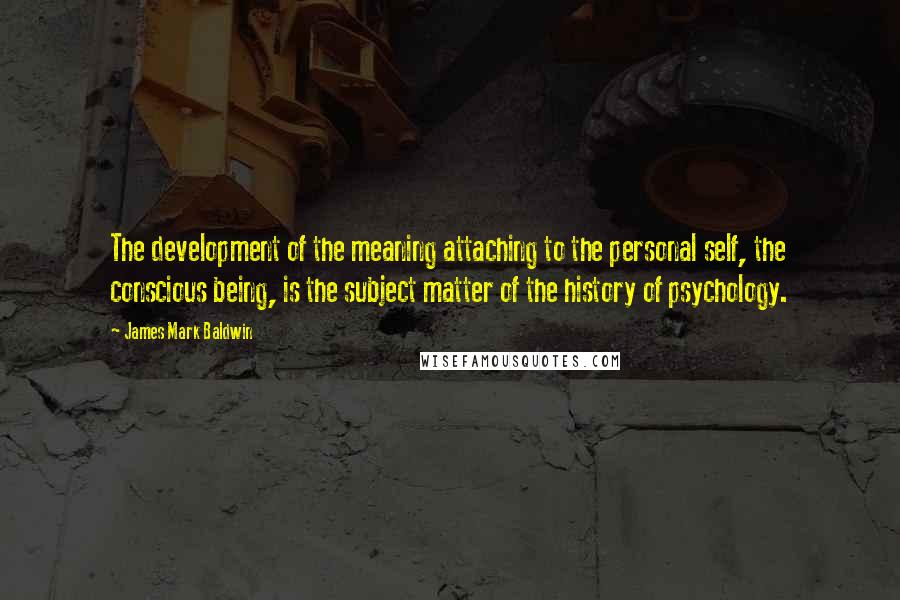 James Mark Baldwin Quotes: The development of the meaning attaching to the personal self, the conscious being, is the subject matter of the history of psychology.