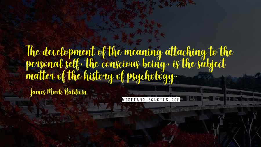 James Mark Baldwin Quotes: The development of the meaning attaching to the personal self, the conscious being, is the subject matter of the history of psychology.