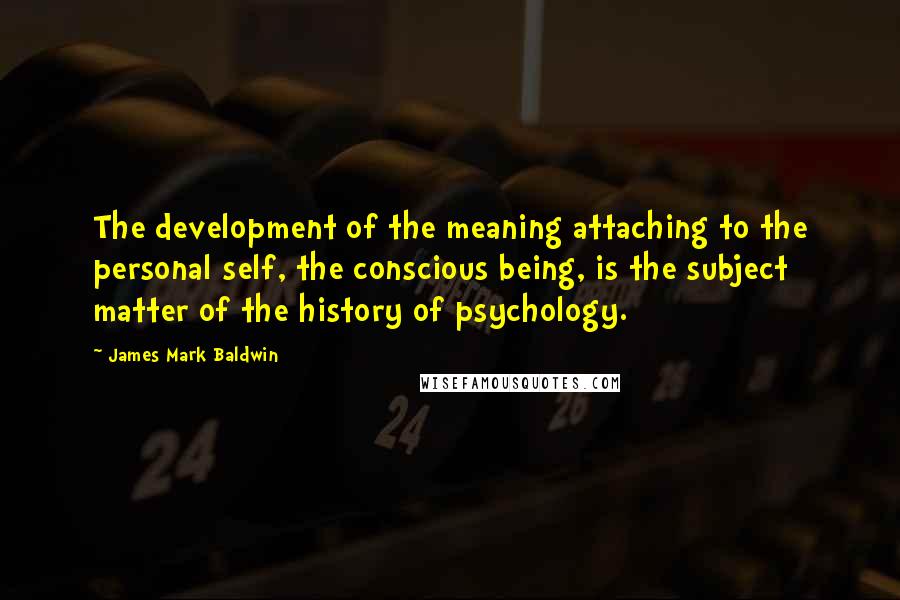 James Mark Baldwin Quotes: The development of the meaning attaching to the personal self, the conscious being, is the subject matter of the history of psychology.