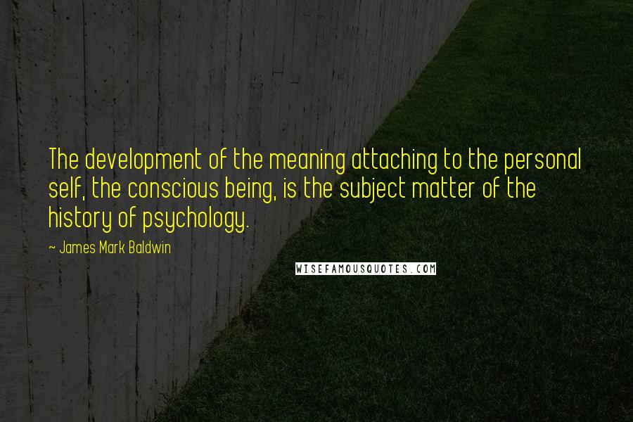 James Mark Baldwin Quotes: The development of the meaning attaching to the personal self, the conscious being, is the subject matter of the history of psychology.