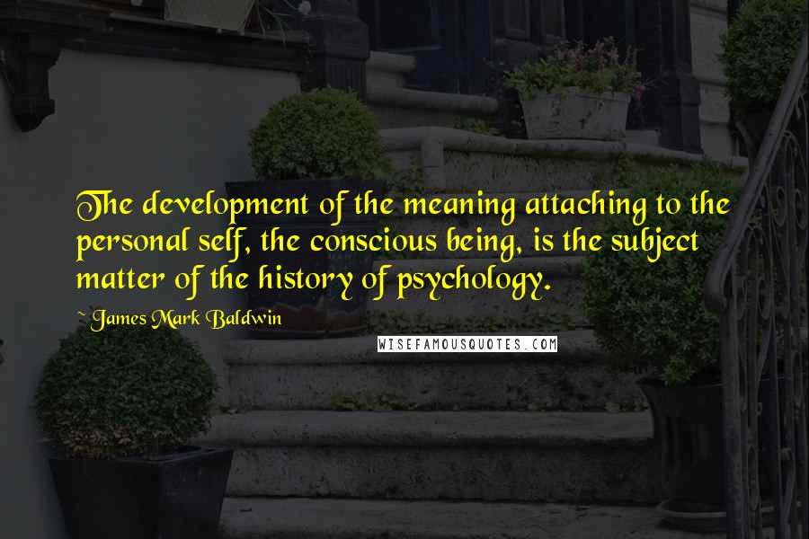 James Mark Baldwin Quotes: The development of the meaning attaching to the personal self, the conscious being, is the subject matter of the history of psychology.