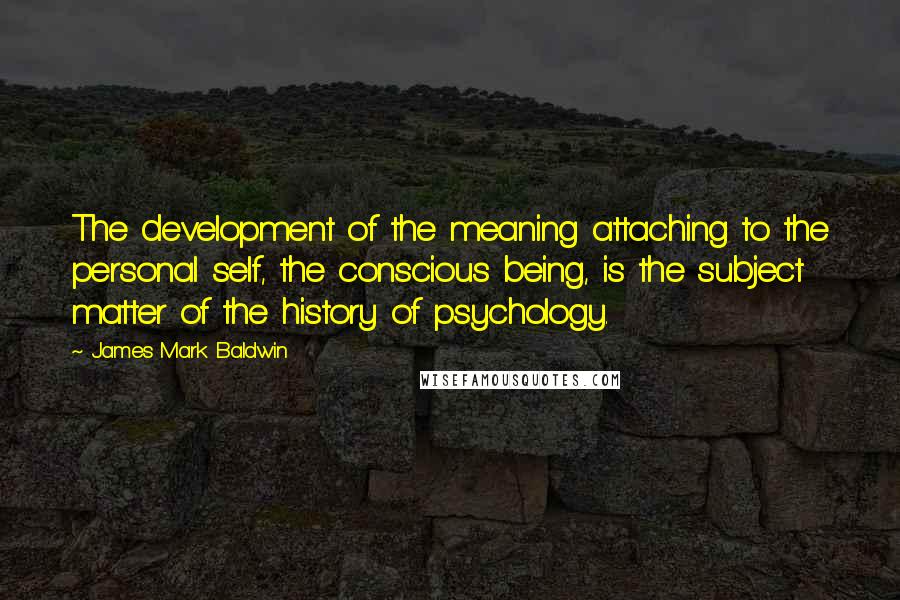 James Mark Baldwin Quotes: The development of the meaning attaching to the personal self, the conscious being, is the subject matter of the history of psychology.