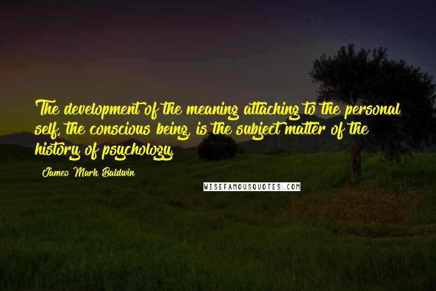 James Mark Baldwin Quotes: The development of the meaning attaching to the personal self, the conscious being, is the subject matter of the history of psychology.
